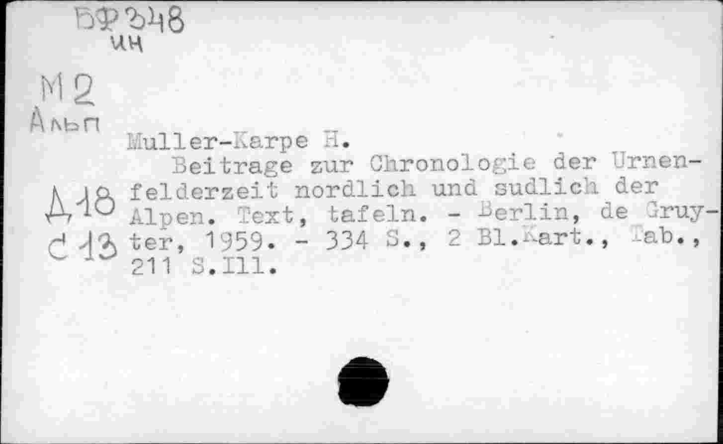 ﻿
ин
М2
ЙІЧЬП
Mô
сна
Muller-Karpe H.
Beitrage sur Chronologie der Urnenfelderzeit nördlich und südlich der Alpen. Text, tafeln. - Berlin, de druy ter, 1959- - 334 s., 2 Bl.-art., -ab., 211 S.I11.